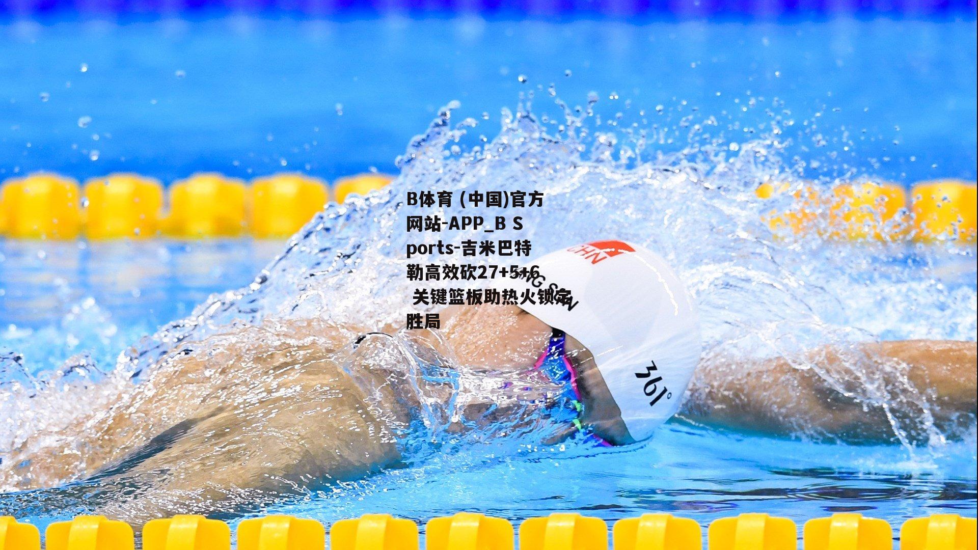 吉米巴特勒高效砍27+5+6 关键篮板助热火锁定胜局